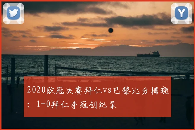 2020欧冠决赛拜仁vs巴黎比分揭晓：1-0拜仁夺冠创纪录