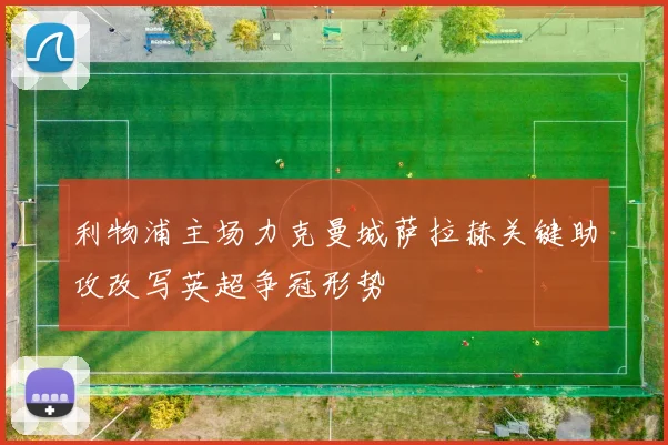 利物浦主场力克曼城萨拉赫关键助攻改写英超争冠形势