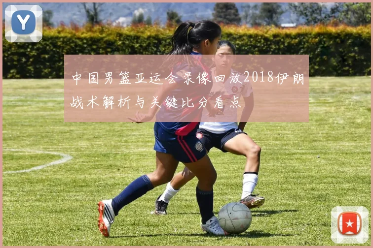 中国男篮亚运会录像回放2018伊朗战术解析与关键比分看点