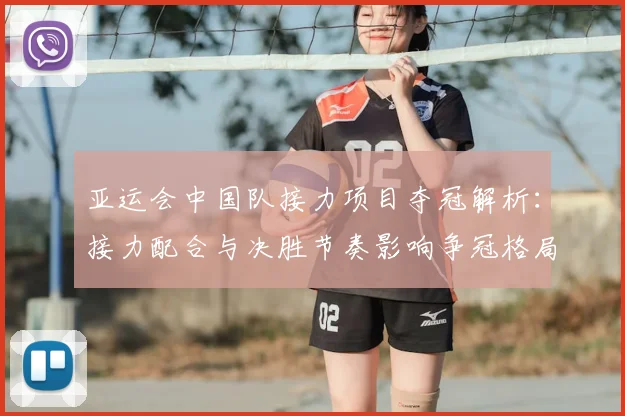 亚运会中国队接力项目夺冠解析：接力配合与决胜节奏影响争冠格局